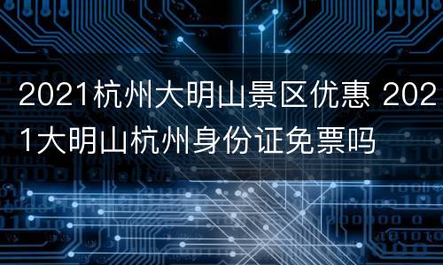 2021杭州大明山景区优惠 2021大明山杭州身份证免票吗