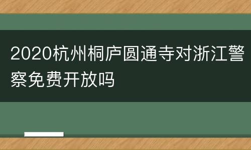 2020杭州桐庐圆通寺对浙江警察免费开放吗