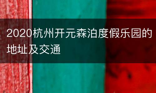 2020杭州开元森泊度假乐园的地址及交通