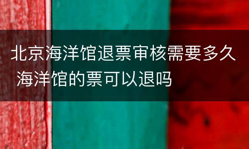 北京海洋馆退票审核需要多久 海洋馆的票可以退吗