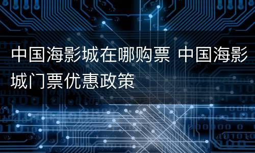 中国海影城在哪购票 中国海影城门票优惠政策