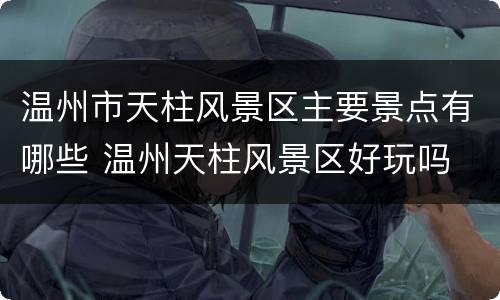温州市天柱风景区主要景点有哪些 温州天柱风景区好玩吗