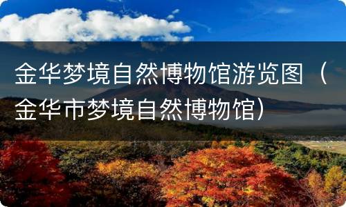金华梦境自然博物馆游览图（金华市梦境自然博物馆）