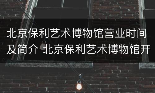 北京保利艺术博物馆营业时间及简介 北京保利艺术博物馆开放时间