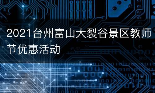 2021台州富山大裂谷景区教师节优惠活动