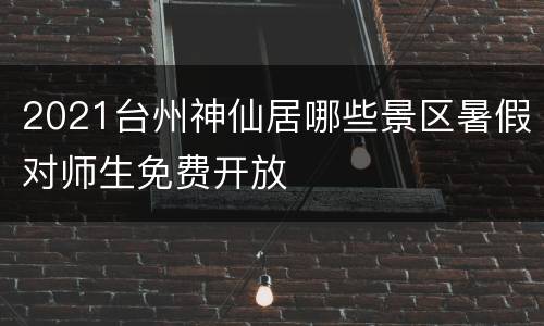 2021台州神仙居哪些景区暑假对师生免费开放