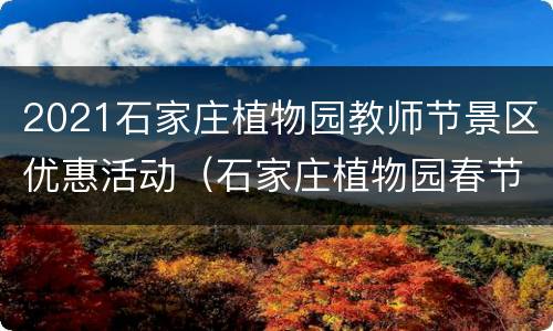 2021石家庄植物园教师节景区优惠活动（石家庄植物园春节活动）