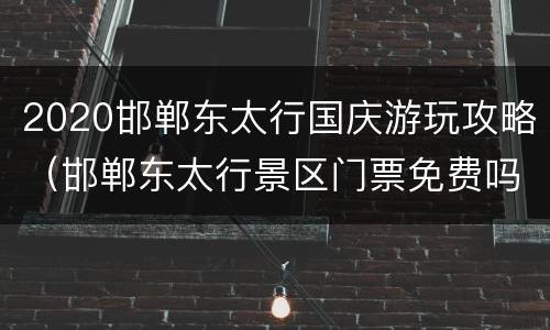 2020邯郸东太行国庆游玩攻略（邯郸东太行景区门票免费吗）