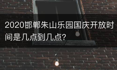 2020邯郸朱山乐园国庆开放时间是几点到几点？