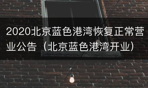 2020北京蓝色港湾恢复正常营业公告（北京蓝色港湾开业）