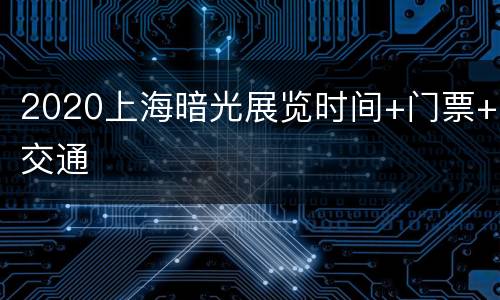 2020上海暗光展览时间+门票+交通