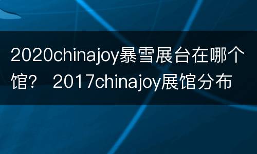 2020chinajoy暴雪展台在哪个馆？ 2017chinajoy展馆分布