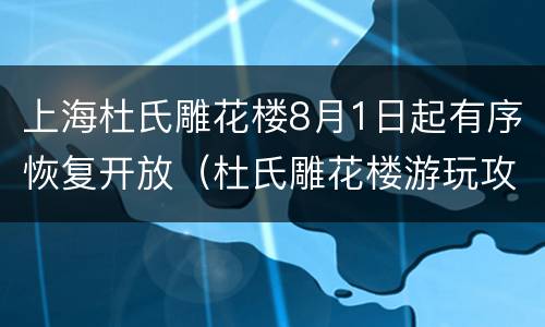 上海杜氏雕花楼8月1日起有序恢复开放（杜氏雕花楼游玩攻略）