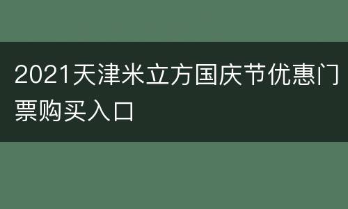2021天津米立方国庆节优惠门票购买入口