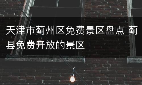天津市蓟州区免费景区盘点 蓟县免费开放的景区