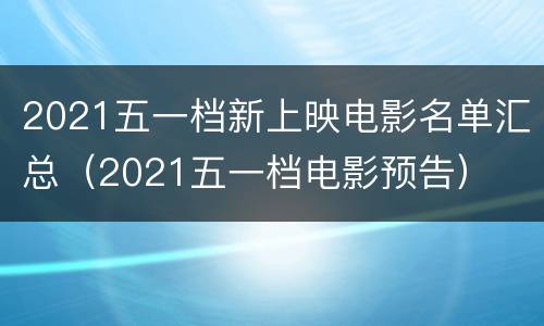 2021五一档新上映电影名单汇总（2021五一档电影预告）