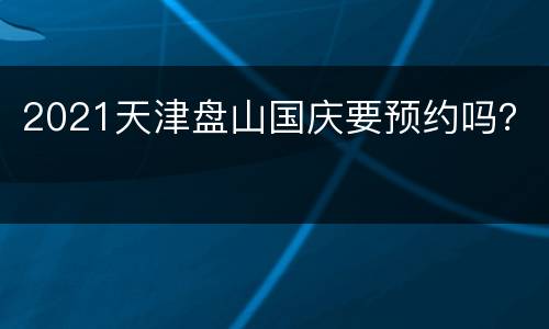 2021天津盘山国庆要预约吗？