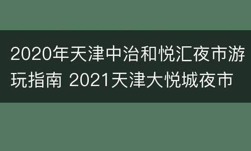 2020年天津中治和悦汇夜市游玩指南 2021天津大悦城夜市