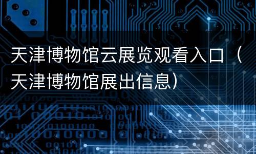 天津博物馆云展览观看入口（天津博物馆展出信息）