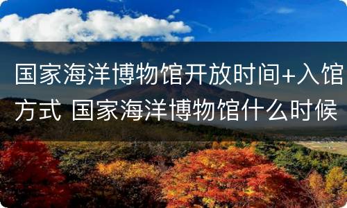 国家海洋博物馆开放时间+入馆方式 国家海洋博物馆什么时候全部开放