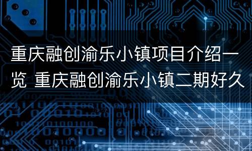 重庆融创渝乐小镇项目介绍一览 重庆融创渝乐小镇二期好久动工建设