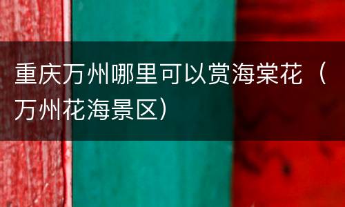 重庆万州哪里可以赏海棠花（万州花海景区）