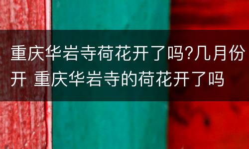 重庆华岩寺荷花开了吗?几月份开 重庆华岩寺的荷花开了吗