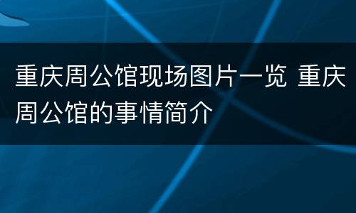 重庆周公馆现场图片一览 重庆周公馆的事情简介