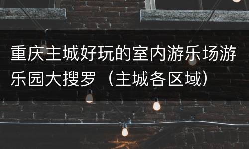 重庆主城好玩的室内游乐场游乐园大搜罗（主城各区域）