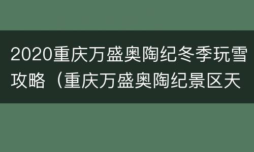 2020重庆万盛奥陶纪冬季玩雪攻略（重庆万盛奥陶纪景区天气）