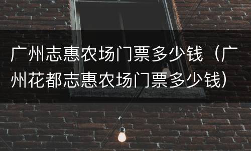 广州志惠农场门票多少钱（广州花都志惠农场门票多少钱）