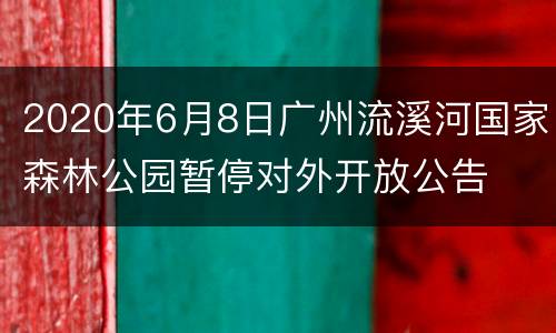 2020年6月8日广州流溪河国家森林公园暂停对外开放公告