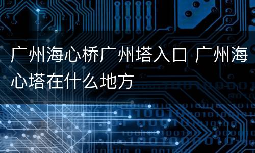 广州海心桥广州塔入口 广州海心塔在什么地方