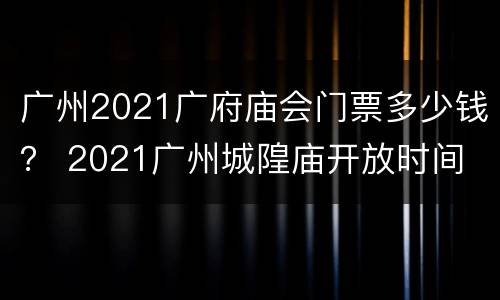 广州2021广府庙会门票多少钱？ 2021广州城隍庙开放时间