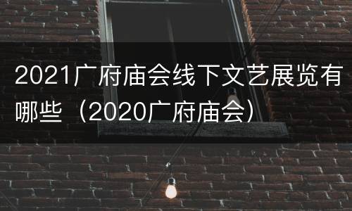 2021广府庙会线下文艺展览有哪些（2020广府庙会）
