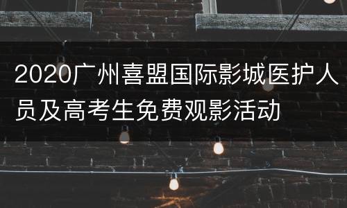 2020广州喜盟国际影城医护人员及高考生免费观影活动