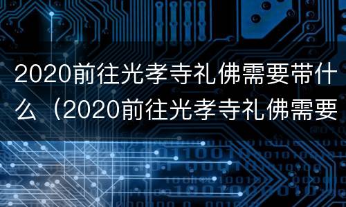 2020前往光孝寺礼佛需要带什么（2020前往光孝寺礼佛需要带什么东西）