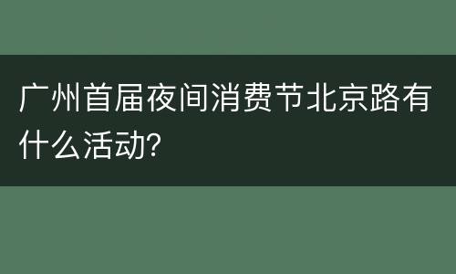 广州首届夜间消费节北京路有什么活动？