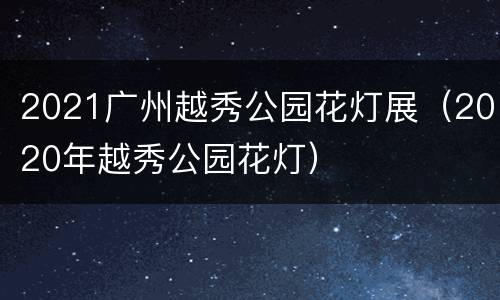 2021广州越秀公园花灯展（2020年越秀公园花灯）