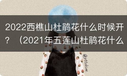 2022西樵山杜鹃花什么时候开？（2021年五莲山杜鹃花什么时候开）