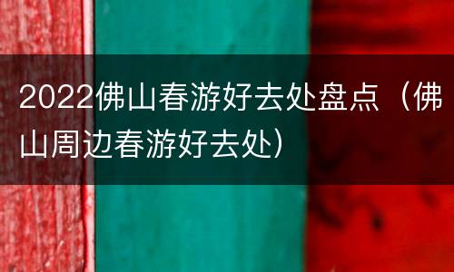 2022佛山春游好去处盘点（佛山周边春游好去处）
