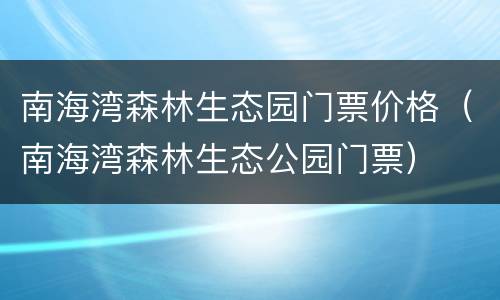 南海湾森林生态园门票价格（南海湾森林生态公园门票）