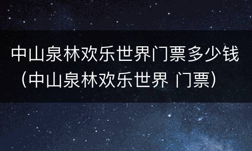 中山泉林欢乐世界门票多少钱（中山泉林欢乐世界 门票）