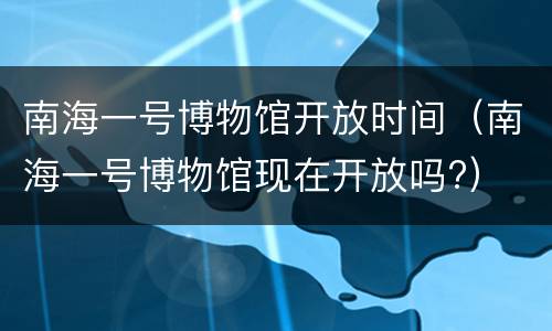南海一号博物馆开放时间（南海一号博物馆现在开放吗?）