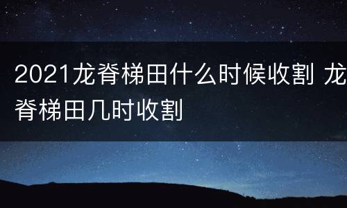 2021龙脊梯田什么时候收割 龙脊梯田几时收割