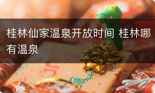 桂林仙家温泉开放时间 桂林哪有温泉