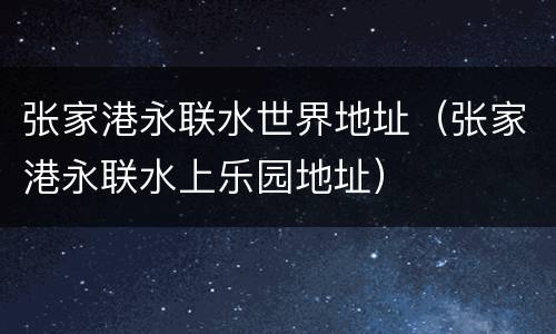 张家港永联水世界地址（张家港永联水上乐园地址）