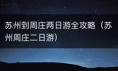 苏州到周庄两日游全攻略（苏州周庄二日游）