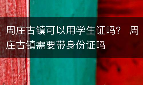 周庄古镇可以用学生证吗？ 周庄古镇需要带身份证吗