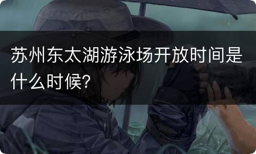 苏州东太湖游泳场开放时间是什么时候？